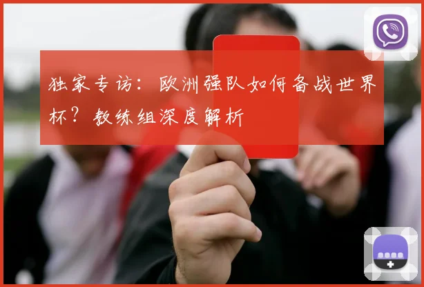 独家专访：欧洲强队如何备战世界杯？教练组深度解析
