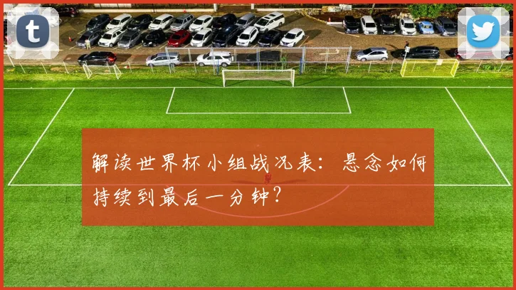 解读世界杯小组战况表：悬念如何持续到最后一分钟？