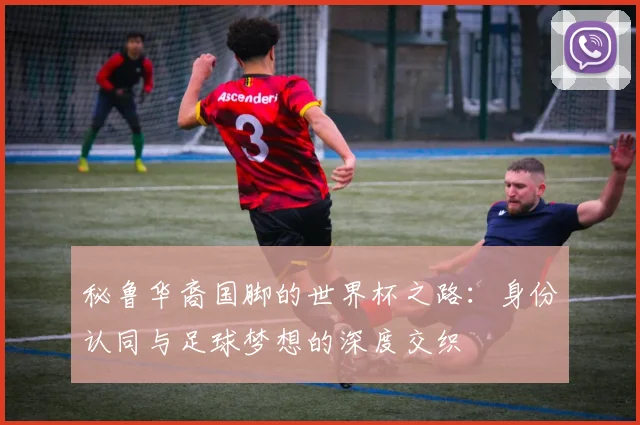 秘鲁华裔国脚的世界杯之路：身份认同与足球梦想的深度交织
