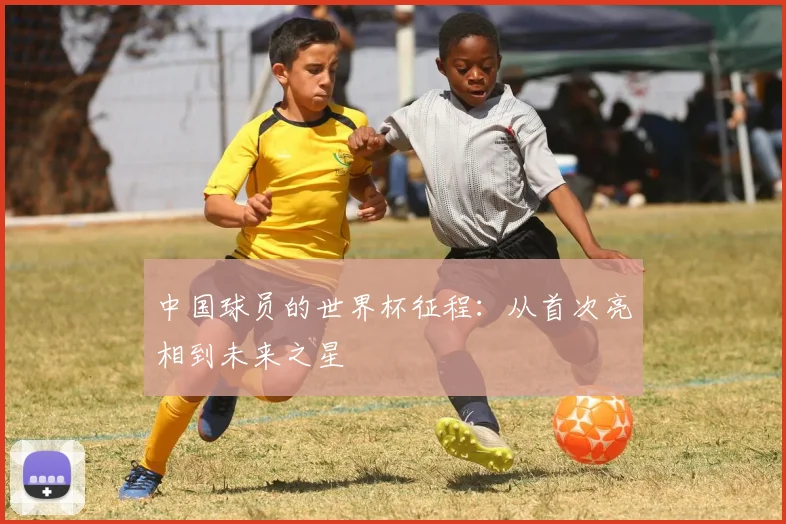 中国球员的世界杯征程：从首次亮相到未来之星