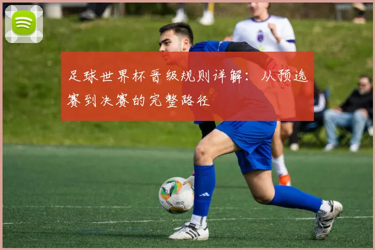 足球世界杯晋级规则详解：从预选赛到决赛的完整路径