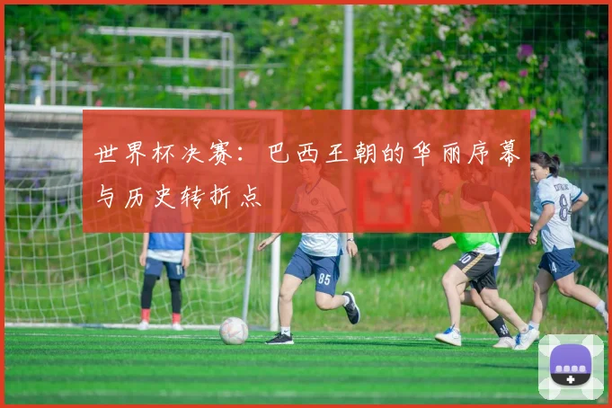世界杯决赛：巴西王朝的华丽序幕与历史转折点