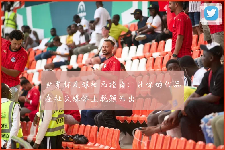 世界杯足球绘画指南：让你的作品在社交媒体上脱颖而出