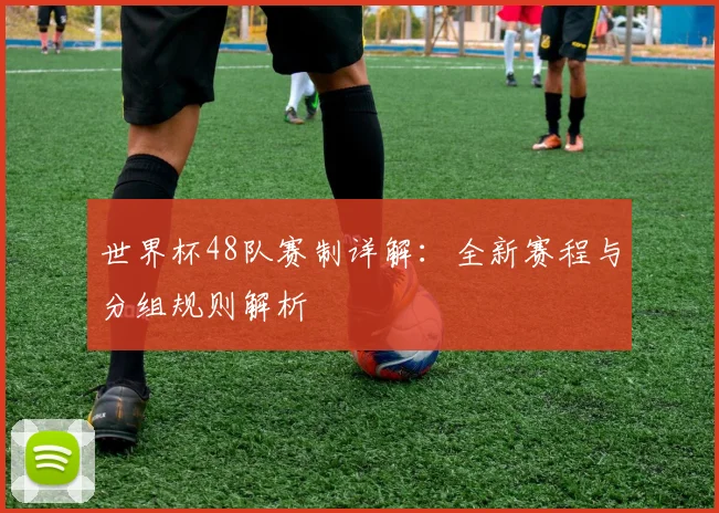 世界杯48队赛制详解：全新赛程与分组规则解析