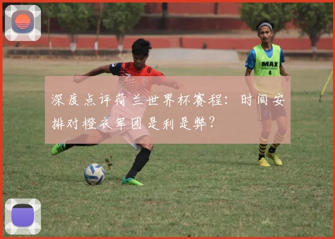 深度点评荷兰世界杯赛程：时间安排对橙衣军团是利是弊？